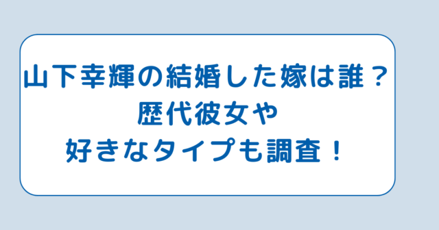 山下幸輝の結婚した嫁は誰？歴代彼女や好きなタイプも調査！